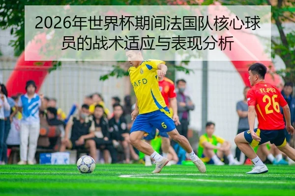 2026年世界杯期间法国队核心球员的战术适应与表现分析