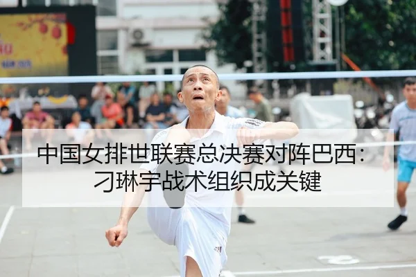中国女排世联赛总决赛对阵巴西：刁琳宇战术组织成关键