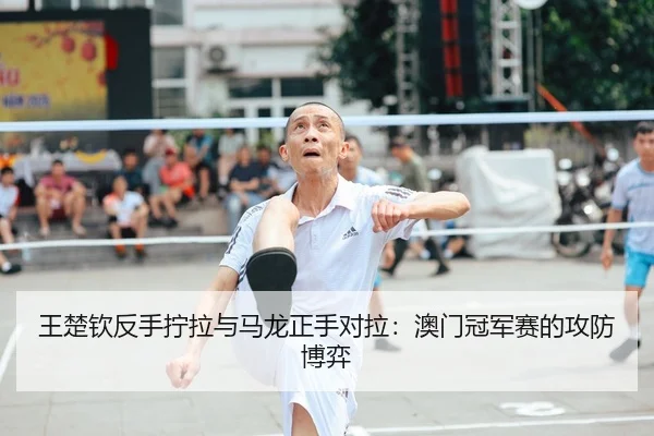 王楚钦反手拧拉与马龙正手对拉：澳门冠军赛的攻防博弈