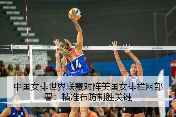 中国女排世界联赛对阵美国女排拦网部署：精准布防制胜关键