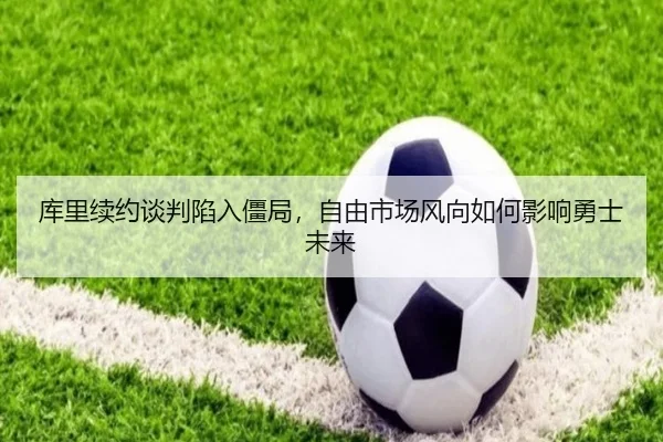库里续约谈判陷入僵局，自由市场风向如何影响勇士未来