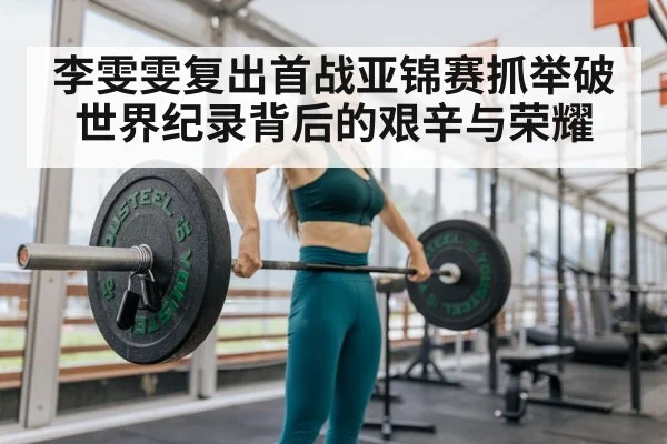 李雯雯复出首战亚锦赛抓举破世界纪录背后的艰辛与荣耀