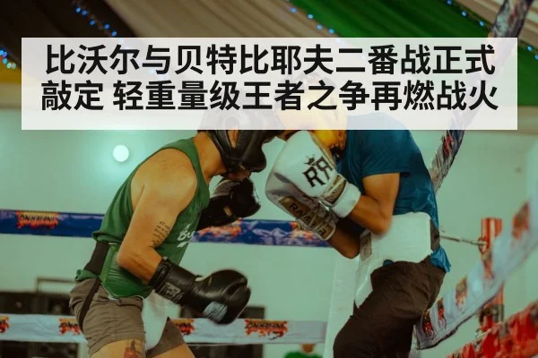 比沃尔与贝特比耶夫二番战正式敲定 轻重量级王者之争再燃战火