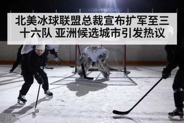 北美冰球联盟总裁宣布扩军至三十六队 亚洲候选城市引发热议
