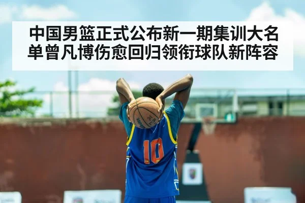 中国男篮正式公布新一期集训大名单曾凡博伤愈回归领衔球队新阵容